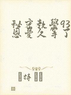 秘密教学93话恩爱久等了免费阅读