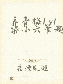 弄青梅1 v1染小六笔趣阁