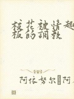 校花被情趣店老板的调教