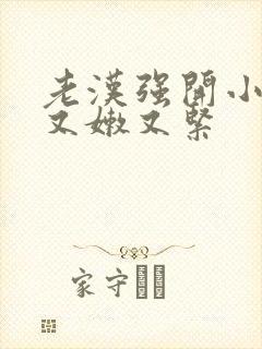 老汉强开小嫩苞又嫩又紧