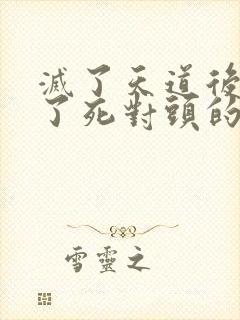 灭了天道后我成了死对头的师妹