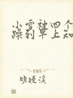 小雪被四个男人躁到早上知乎