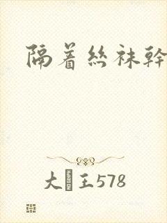 隔着丝袜干