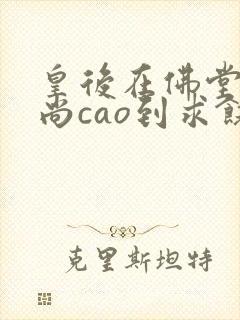 皇后在佛堂被和尚cao到求饶