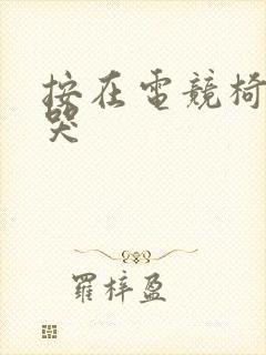 按在电竞椅上c哭