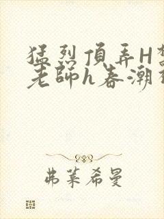 猛烈顶弄H禁欲老师h春潮视频