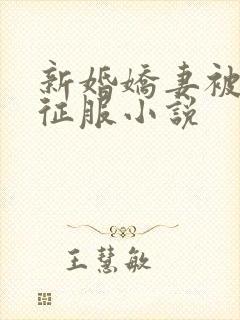 新婚娇妻被巨茎征服小说