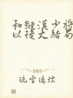 和糙汉少将闪婚以后大结局