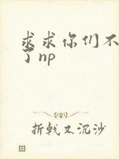 求求你们不要做了np