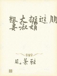 粗大挺进朋友人妻淑娟