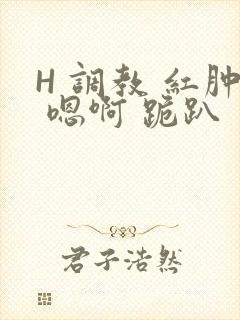 H 调教 红肿 嗯啊 跪趴