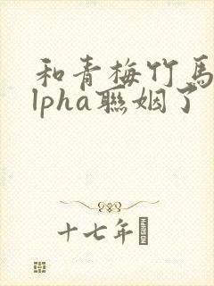 和青梅竹马的alpha联姻了 笔趣阁