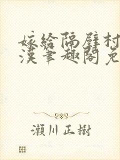 嫁给隔壁村的糙汉笔趣阁免费阅读