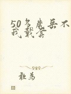 50多岁岳不让我戴套