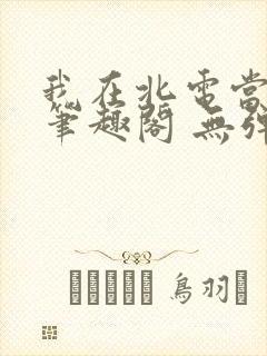 我在北电当教兽笔趣阁 无弹窗