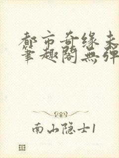 都市奇缘未删节笔趣阁无弹窗