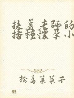 扶着老师的肥臀播种怀孕小说