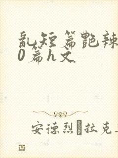 乱短篇艳辣500篇h文