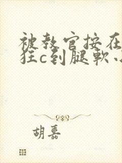 被教官按在寝室狂c到腿软小说
