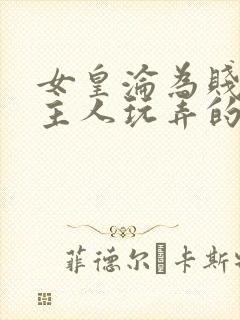 女皇沦为贱妾给主人玩弄的小说