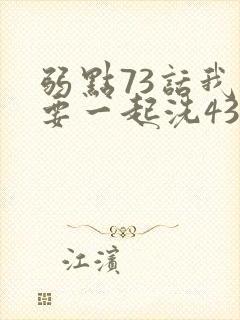 弱点73话我也要一起洗43321