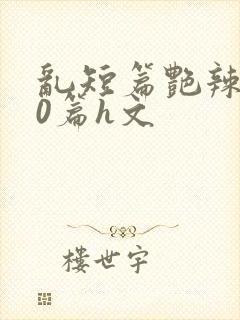 乱短篇艳辣500篇h文