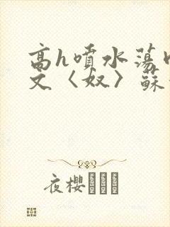 高h喷水荡肉欲文〈奴〉苏妖精