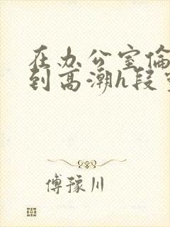 在办公室伦流澡到高潮h段灵兮封面