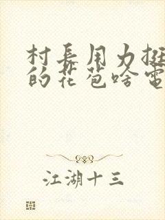 村长用力挺进她的花苞啥电视