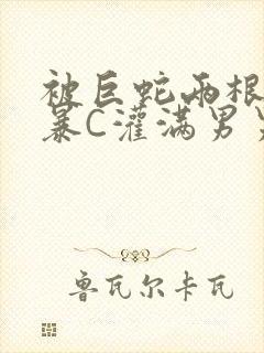 被巨蛇两根强制暴C灌满男男漫画