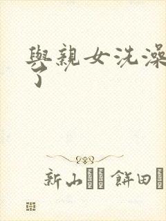 与亲女洗澡时伦了