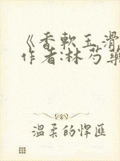《香软玉滑》 作者:林芍药