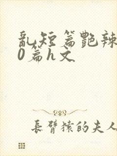 乱短篇艳辣500篇h文