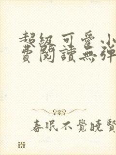 超级可爱小说免费阅读无弹窗笔趣