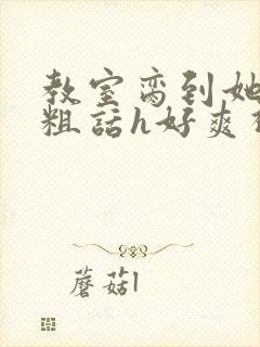 教室脔到她哭h粗话h好爽视频