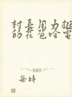 村长用力挺进她的花苞啥电视