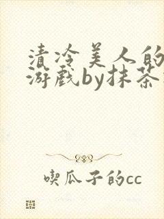 清冷美人的神奇游戏by抹茶冰沙txt