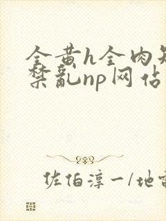 全黄h全肉短篇禁乱np网站