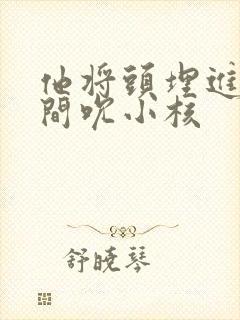 他将头埋进双腿间吮小核