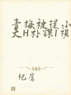 青梅被从小摸到大H补课1视频