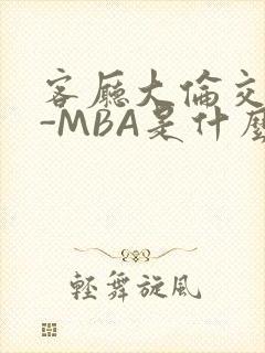 客厅大伦交侩H-MBA是什么