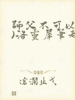 师父不可以(限)洛灵犀笔趣阁