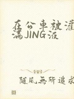 在公车被灌强行满JING液