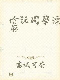 偷玩同学漂亮麻麻
