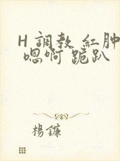 H 调教 红肿 嗯啊 跪趴
