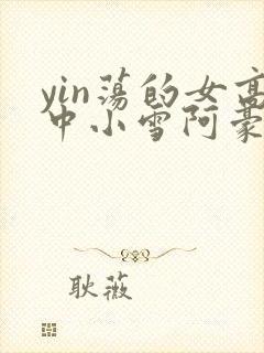 yin荡的女高中小雪阿豪