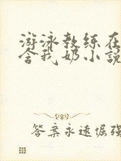 游泳教练在水里含我奶小说
