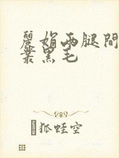 丽娟两腿间一大丛黑毛