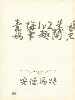 青梅1v2叶嫣嫣笔趣阁免费阅读
