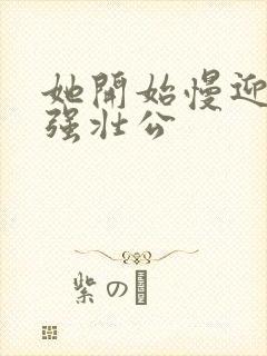她开始慢迎迎合强壮公